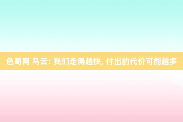 色哥网 马云: 我们走得越快， 付出的代价可能越多
