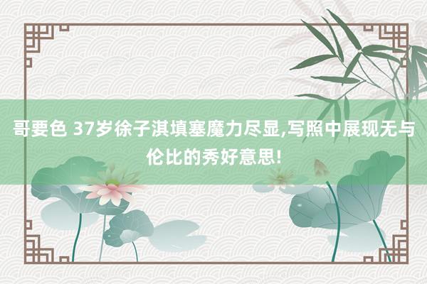 哥要色 37岁徐子淇填塞魔力尽显，写照中展现无与伦比的秀好意思!