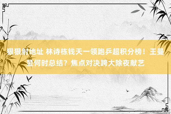狠狠射地址 林诗栋钱天一领跑乒超积分榜！王曼昱何时总结？焦点对决跨大除夜献艺