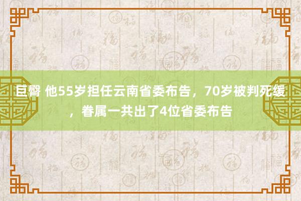 巨臀 他55岁担任云南省委布告，70岁被判死缓，眷属一共出了4位省委布告