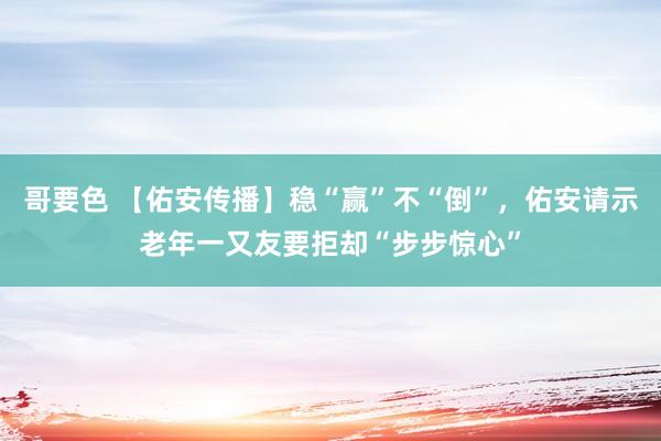 哥要色 【佑安传播】稳“赢”不“倒”，佑安请示老年一又友要拒却“步步惊心”