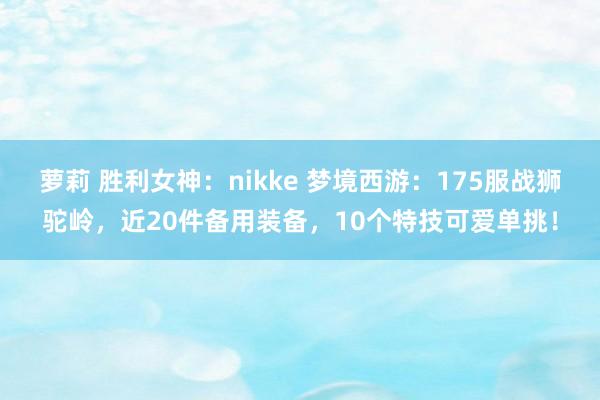 萝莉 胜利女神：nikke 梦境西游：175服战狮驼岭，近20件备用装备，10个特技可爱单挑！