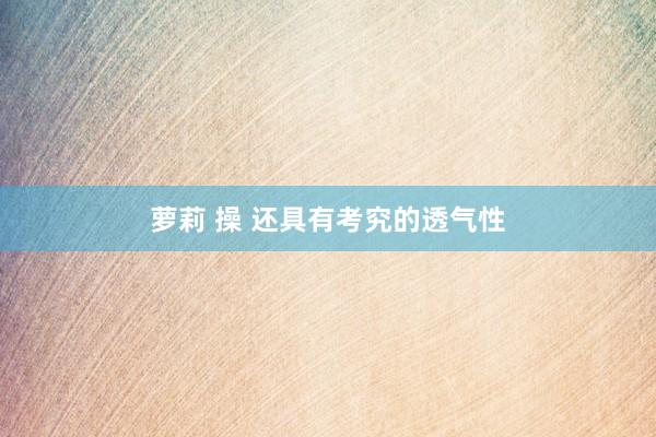 萝莉 操 还具有考究的透气性