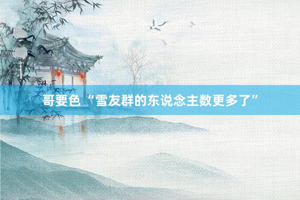 哥要色 “雪友群的东说念主数更多了”