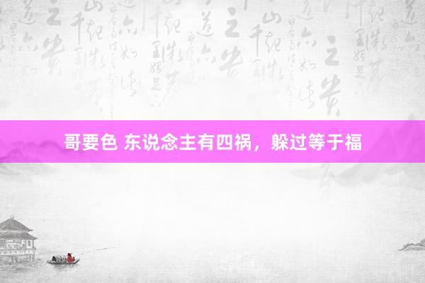 哥要色 东说念主有四祸，躲过等于福