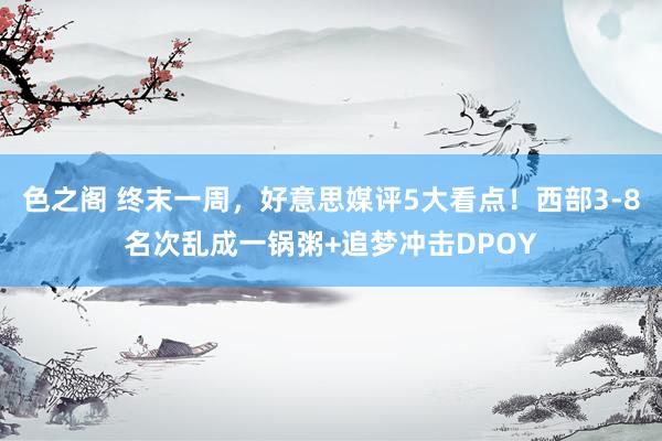 色之阁 终末一周，好意思媒评5大看点！西部3-8名次乱成一锅粥+追梦冲击DPOY