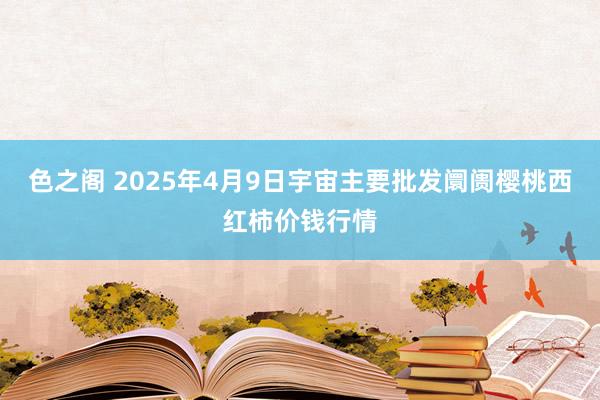 色之阁 2025年4月9日宇宙主要批发阛阓樱桃西红柿价钱行情