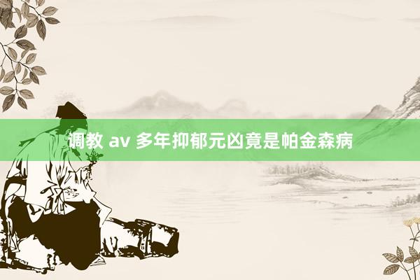 调教 av 多年抑郁元凶竟是帕金森病