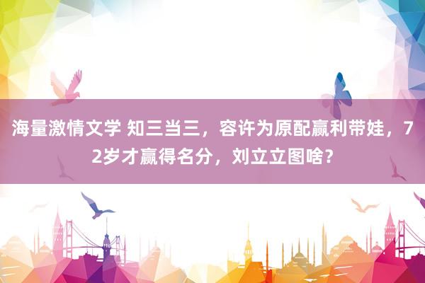 海量激情文学 知三当三，容许为原配赢利带娃，72岁才赢得名分，刘立立图啥？