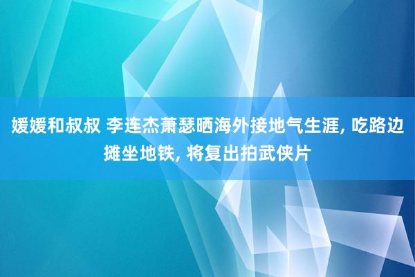 媛媛和叔叔 李连杰萧瑟晒海外接地气生涯, 吃路边摊坐地铁, 将复出拍武侠片