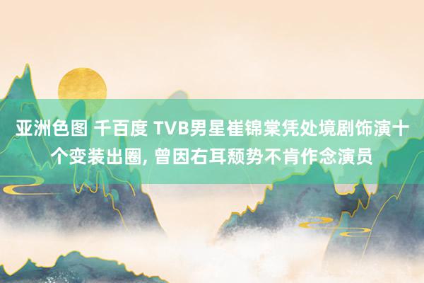 亚洲色图 千百度 TVB男星崔锦棠凭处境剧饰演十个变装出圈， 曾因右耳颓势不肯作念演员