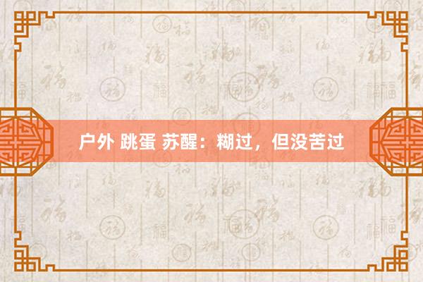 户外 跳蛋 苏醒：糊过，但没苦过